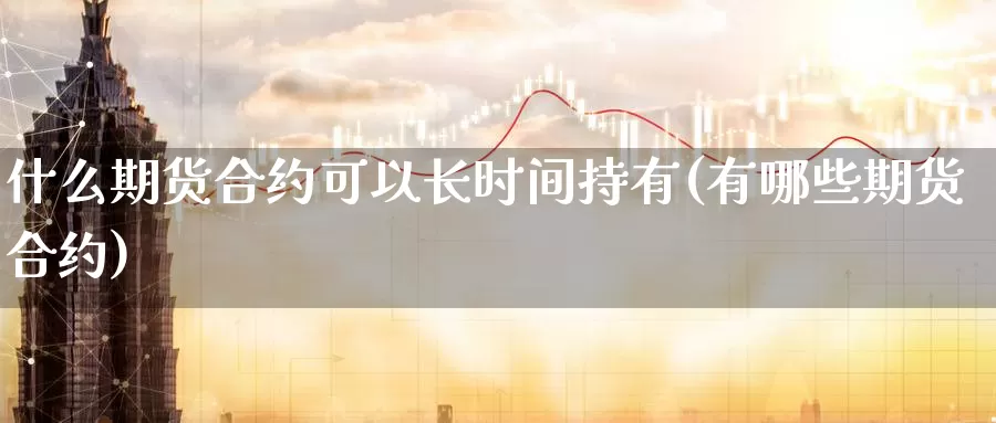 什么期货合约可以长时间持有(有哪些期货合约)_https://www.07apk.com_农产品期货_第1张