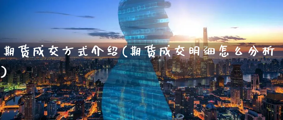 期货成交方式介绍(期货成交明细怎么分析)_https://www.07apk.com_期货行业分析_第1张