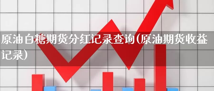 原油白糖期货分红记录查询(原油期货收益记录)_https://www.07apk.com_农产品期货_第1张