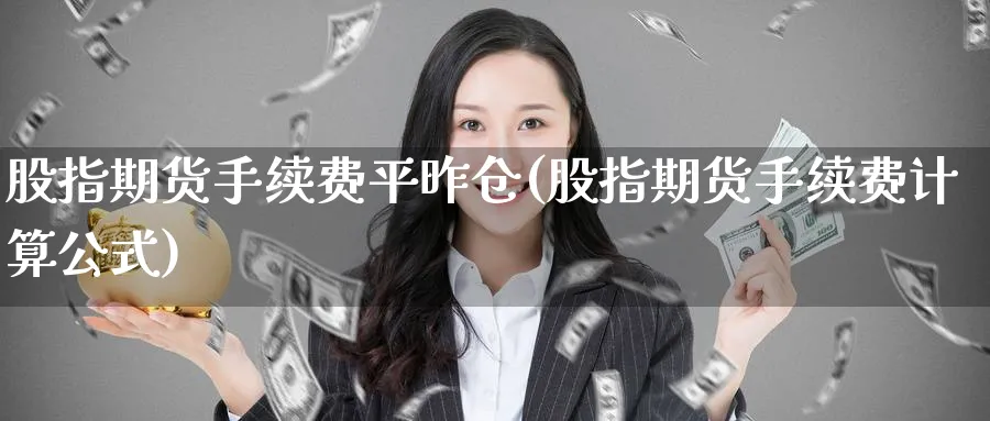 股指期货手续费平昨仓(股指期货手续费计算公式)_https://www.07apk.com_期货科普_第1张