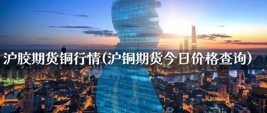 沪胶期货铜行情(沪铜期货今日价格查询)_https://www.07apk.com_期货行业分析_第1张