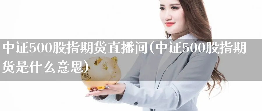 中证500股指期货直播间(中证500股指期货是什么意思)_https://www.07apk.com_期货科普_第1张