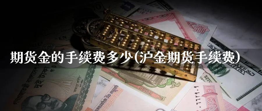 期货金的手续费多少(沪金期货手续费)_https://www.07apk.com_期货行业分析_第1张