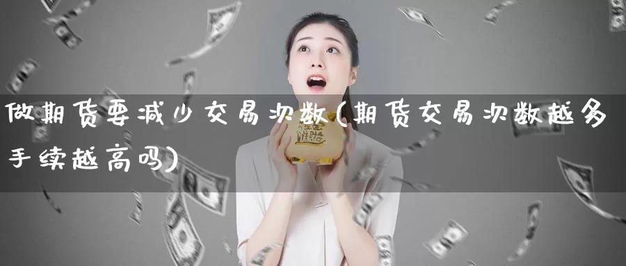 做期货要减少交易次数(期货交易次数越多手续越高吗)_https://www.07apk.com_期货科普_第1张