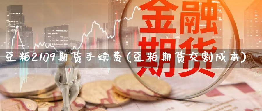 豆粕2109期货手续费(豆粕期货交割成本)_https://www.07apk.com_黄金期货直播室_第1张