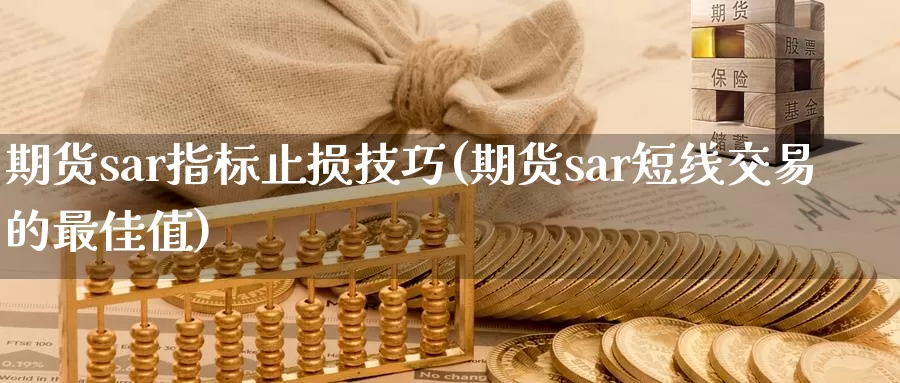 期货sar指标止损技巧(期货sar短线交易的最佳值)_https://www.07apk.com_黄金期货直播室_第1张