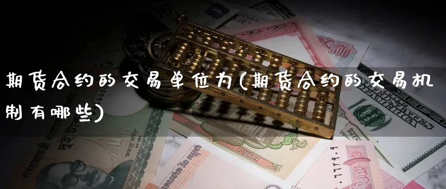 期货合约的交易单位为(期货合约的交易机制有哪些)_https://www.07apk.com_股指期货_第1张