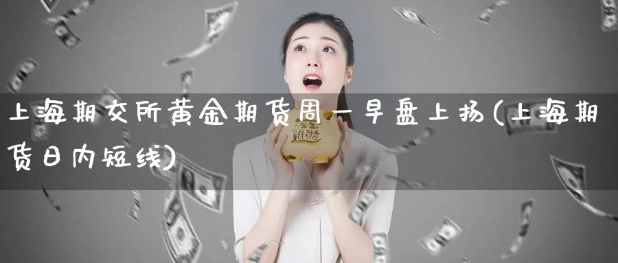 上海期交所黄金期货周一早盘上扬(上海期货日内短线)_https://www.07apk.com_黄金期货直播室_第1张