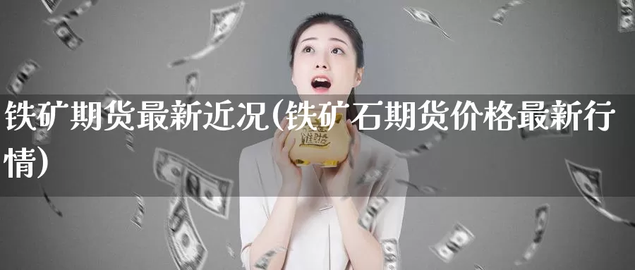 铁矿期货最新近况(铁矿石期货价格最新行情)_https://www.07apk.com_期货行业分析_第1张