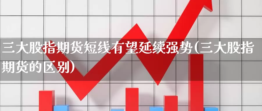 三大股指期货短线有望延续强势(三大股指期货的区别)_https://www.07apk.com_农产品期货_第1张