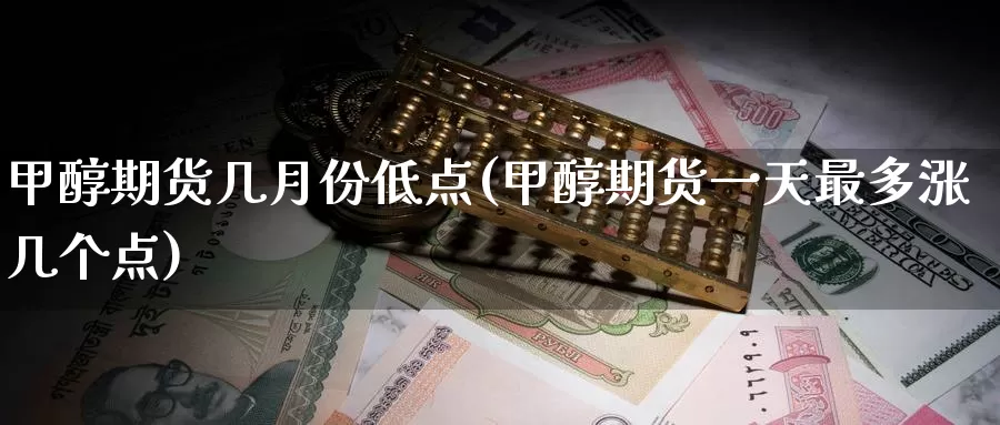 甲醇期货几月份低点(甲醇期货一天最多涨几个点)_https://www.07apk.com_黄金期货直播室_第1张