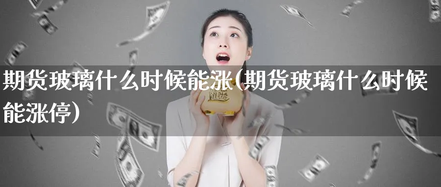 期货玻璃什么时候能涨(期货玻璃什么时候能涨停)_https://www.07apk.com_期货技术分析_第1张