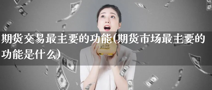 期货交易最主要的功能(期货市场最主要的功能是什么)_https://www.07apk.com_黄金期货直播室_第1张