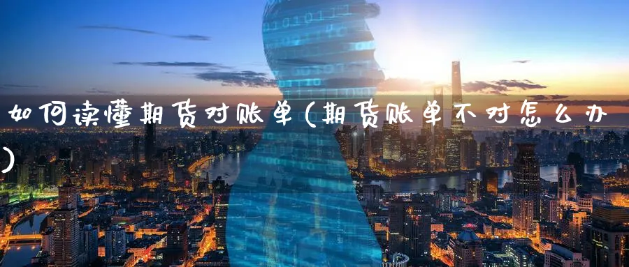 如何读懂期货对账单(期货账单不对怎么办)_https://www.07apk.com_期货行业分析_第1张