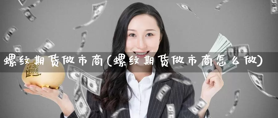 螺纹期货做市商(螺纹期货做市商怎么做)_https://www.07apk.com_原油期货_第1张