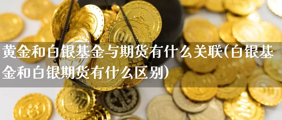 黄金和白银基金与期货有什么关联(白银基金和白银期货有什么区别)_https://www.07apk.com_农产品期货_第1张