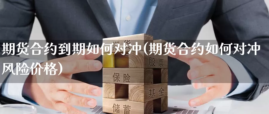 期货合约到期如何对冲(期货合约如何对冲风险价格)_https://www.07apk.com_黄金期货直播室_第1张