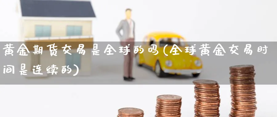 黄金期货交易是全球的吗(全球黄金交易时间是连续的)_https://www.07apk.com_原油期货_第1张