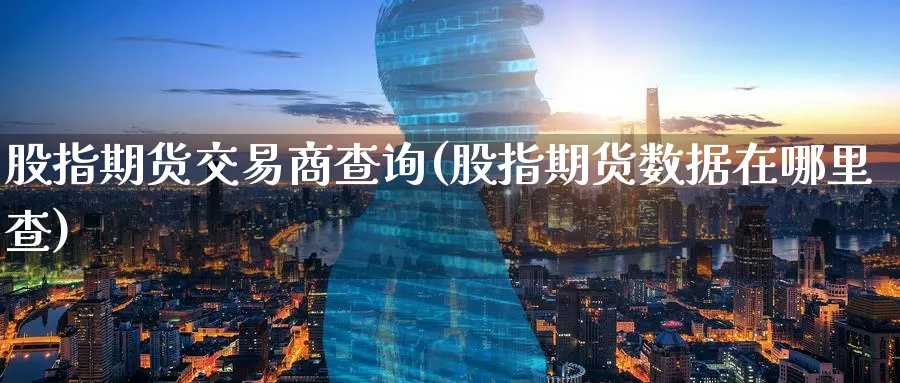 股指期货交易商查询(股指期货数据在哪里查)_https://www.07apk.com_农产品期货_第1张