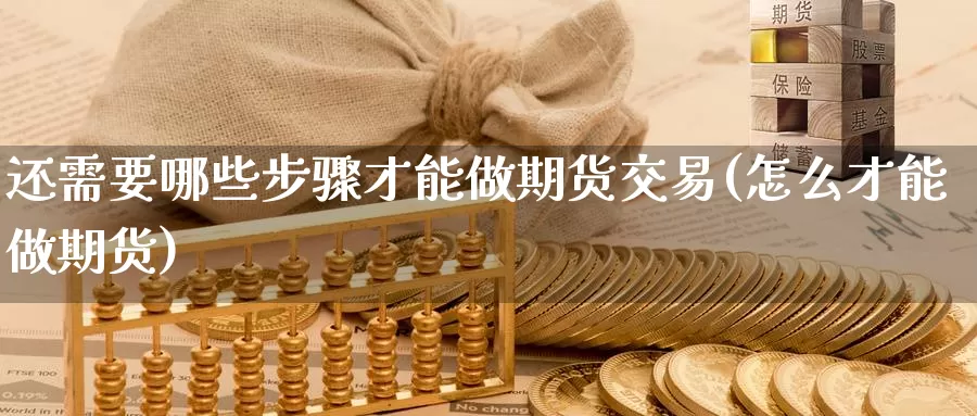 还需要哪些步骤才能做期货交易(怎么才能做期货)_https://www.07apk.com_期货行业分析_第1张