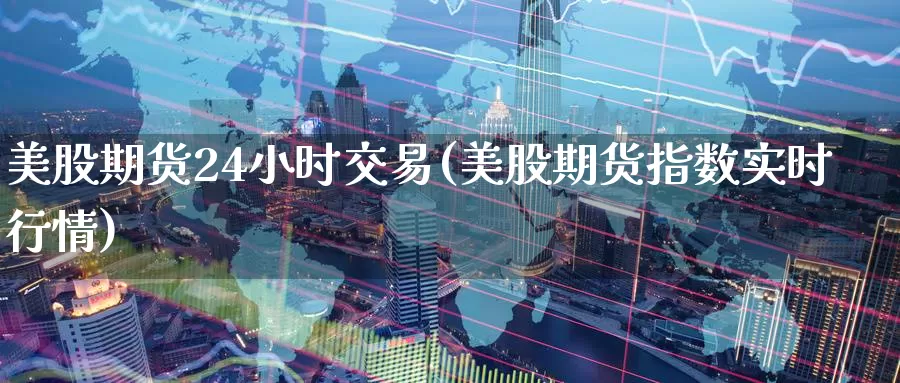 美股期货24小时交易(美股期货指数实时行情)_https://www.07apk.com_期货技术分析_第1张