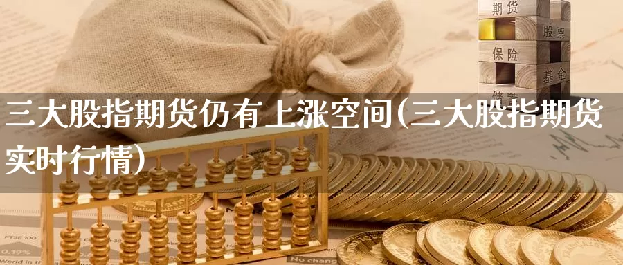 三大股指期货仍有上涨空间(三大股指期货实时行情)_https://www.07apk.com_期货科普_第1张