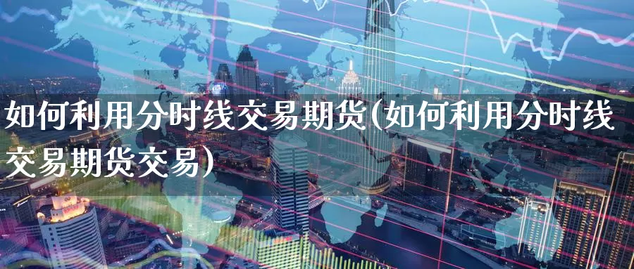 如何利用分时线交易期货(如何利用分时线交易期货交易)_https://www.07apk.com_黄金期货直播室_第1张