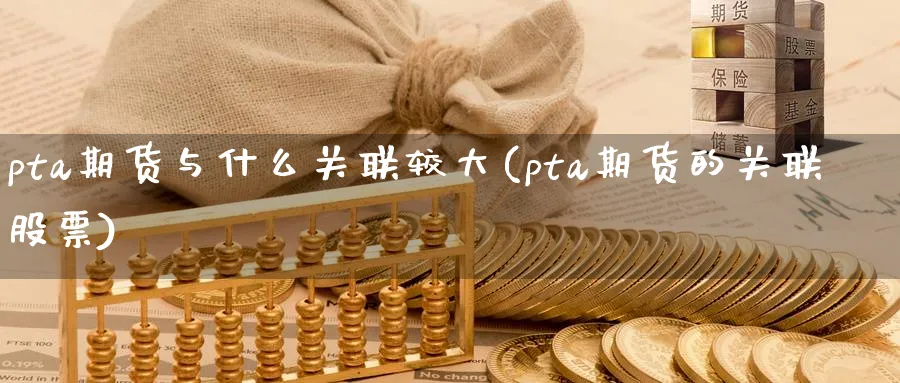 pta期货与什么关联较大(pta期货的关联股票)_https://www.07apk.com_黄金期货直播室_第1张