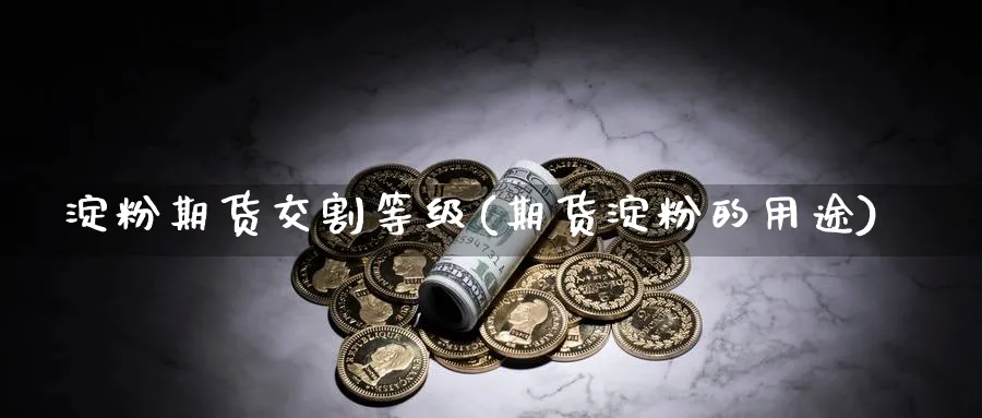 淀粉期货交割等级(期货淀粉的用途)_https://www.07apk.com_黄金期货直播室_第1张