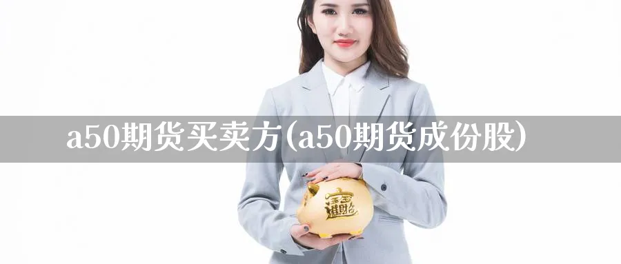 a50期货买卖方(a50期货成份股)_https://www.07apk.com_期货科普_第1张