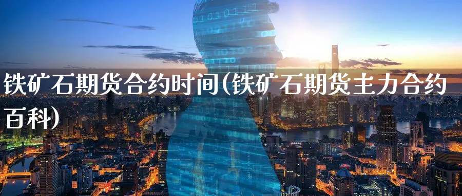 铁矿石期货合约时间(铁矿石期货主力合约百科)_https://www.07apk.com_农产品期货_第1张