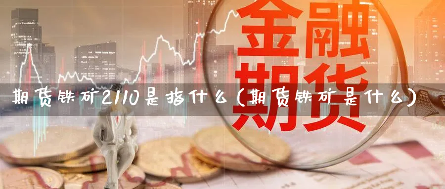 期货铁矿2110是指什么(期货铁矿是什么)_https://www.07apk.com_股指期货_第1张