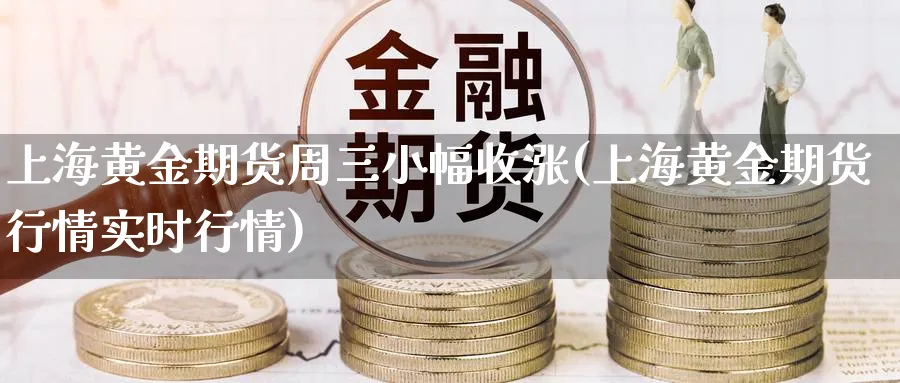 上海黄金期货周三小幅收涨(上海黄金期货行情实时行情)_https://www.07apk.com_原油期货_第1张