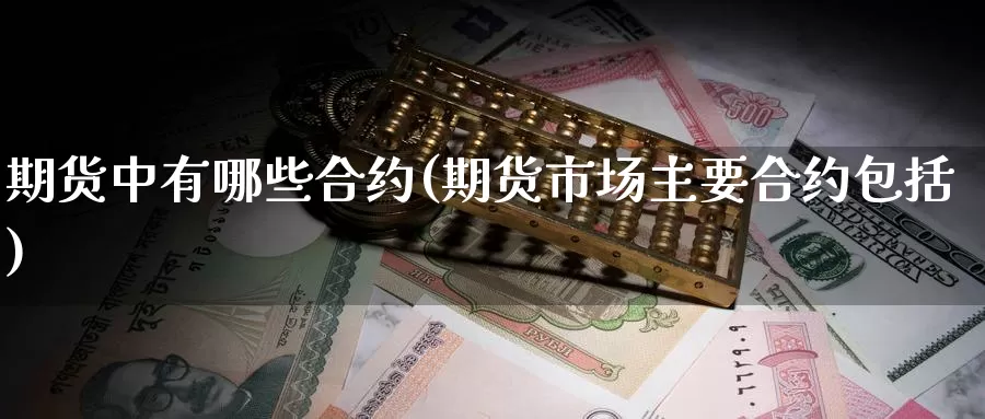 期货中有哪些合约(期货市场主要合约包括)_https://www.07apk.com_期货科普_第1张