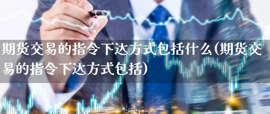 期货交易的指令下达方式包括什么(期货交易的指令下达方式包括)_https://www.07apk.com_期货行业分析_第1张