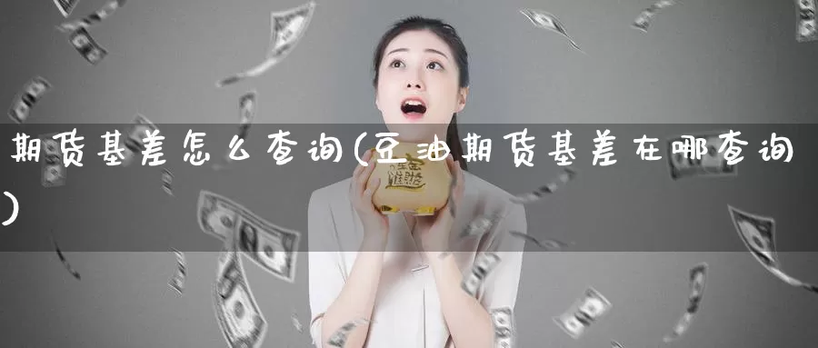 期货基差怎么查询(豆油期货基差在哪查询)_https://www.07apk.com_期货科普_第1张