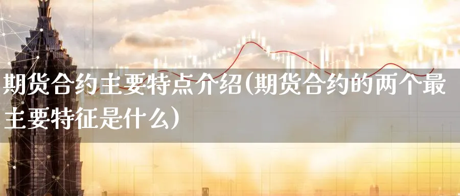 期货合约主要特点介绍(期货合约的两个最主要特征是什么)_https://www.07apk.com_黄金期货直播室_第1张