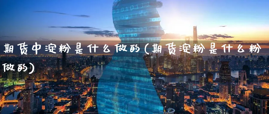 期货中淀粉是什么做的(期货淀粉是什么粉做的)_https://www.07apk.com_农产品期货_第1张