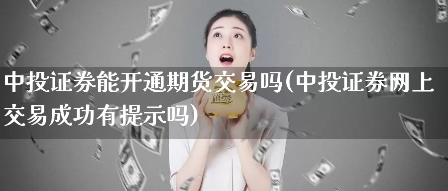 中投证券能开通期货交易吗(中投证券网上交易成功有提示吗)_https://www.07apk.com_期货技术分析_第1张