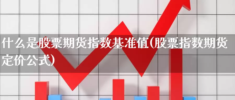 什么是股票期货指数基准值(股票指数期货定价公式)_https://www.07apk.com_黄金期货直播室_第1张