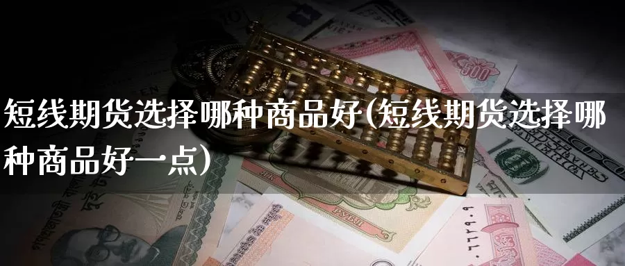 短线期货选择哪种商品好(短线期货选择哪种商品好一点)_https://www.07apk.com_期货技术分析_第1张