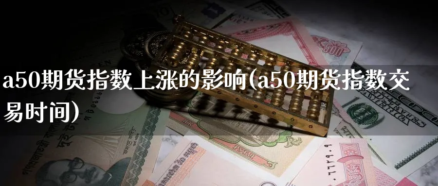 a50期货指数上涨的影响(a50期货指数交易时间)_https://www.07apk.com_黄金期货直播室_第1张