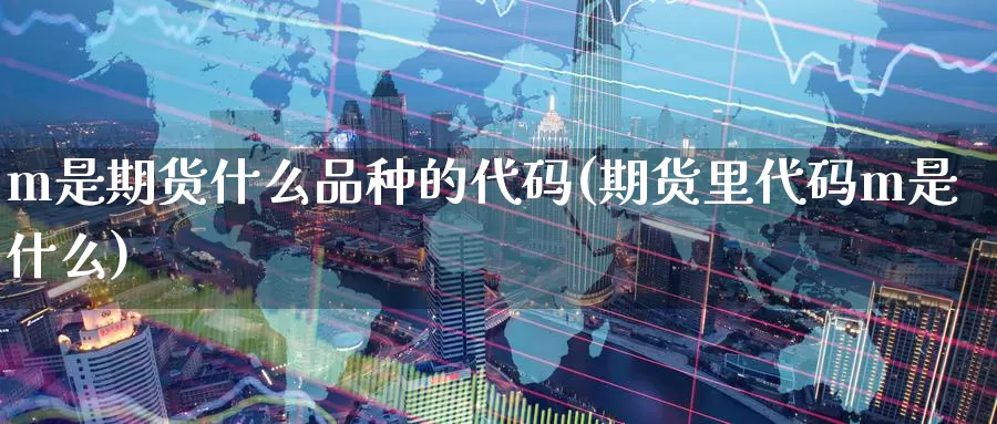 m是期货什么品种的代码(期货里代码m是什么)_https://www.07apk.com_黄金期货直播室_第1张