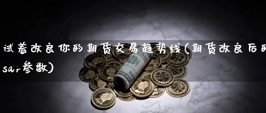 试着改良你的期货交易趋势线(期货改良后的sar参数)_https://www.07apk.com_股指期货_第1张