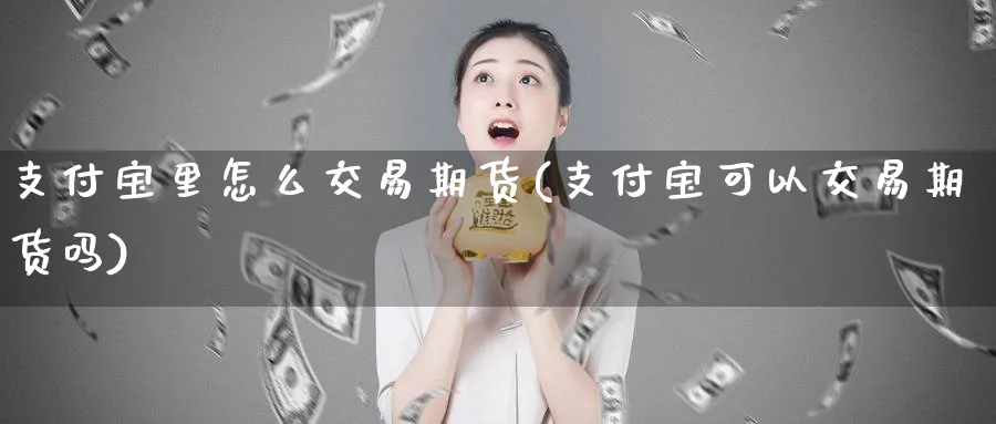 支付宝里怎么交易期货(支付宝可以交易期货吗)_https://www.07apk.com_股指期货_第1张