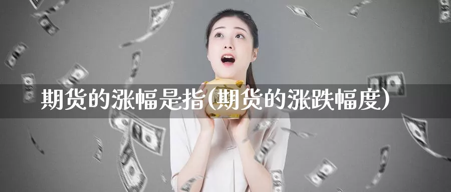 期货的涨幅是指(期货的涨跌幅度)_https://www.07apk.com_股指期货_第1张