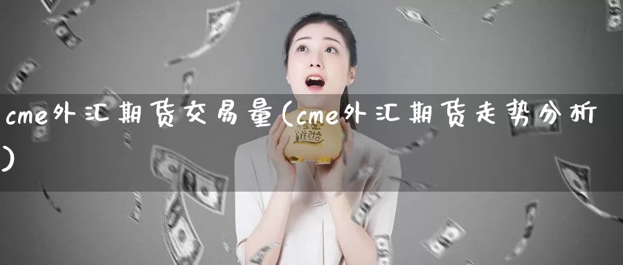 cme外汇期货交易量(cme外汇期货走势分析)_https://www.07apk.com_期货行业分析_第1张