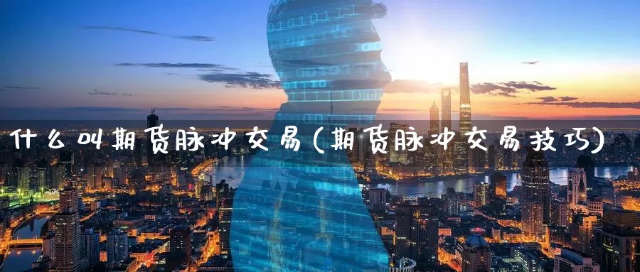 什么叫期货脉冲交易(期货脉冲交易技巧)_https://www.07apk.com_股指期货_第1张