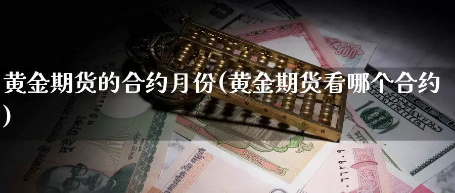 黄金期货的合约月份(黄金期货看哪个合约)_https://www.07apk.com_黄金期货直播室_第1张