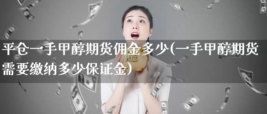 平仓一手甲醇期货佣金多少(一手甲醇期货需要缴纳多少保证金)_https://www.07apk.com_原油期货_第1张